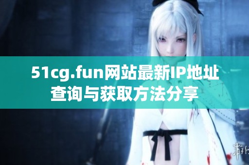 51cg.fun网站最新IP地址查询与获取方法分享