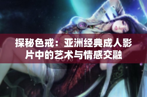 探秘色戒：亚洲经典成人影片中的艺术与情感交融