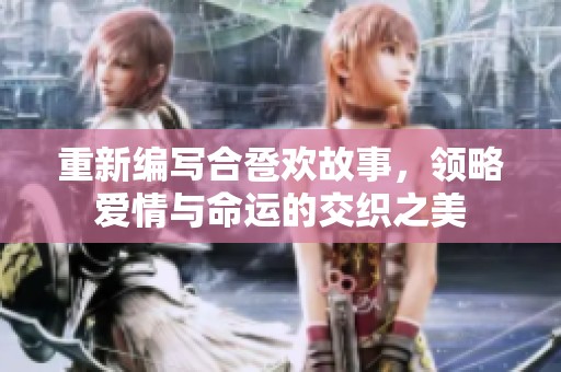 重新编写合卺欢故事，领略爱情与命运的交织之美