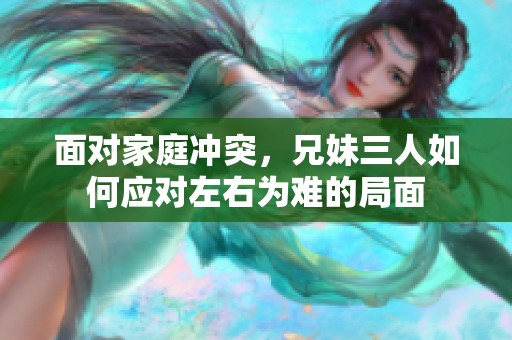面对家庭冲突，兄妹三人如何应对左右为难的局面