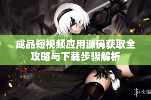 成品短视频应用源码获取全攻略与下载步骤解析
