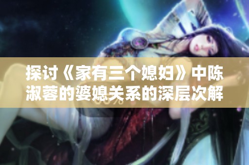 探讨《家有三个媳妇》中陈淑蓉的婆媳关系的深层次解析