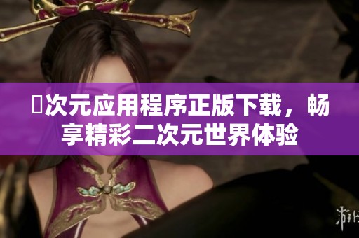 囧次元应用程序正版下载，畅享精彩二次元世界体验
