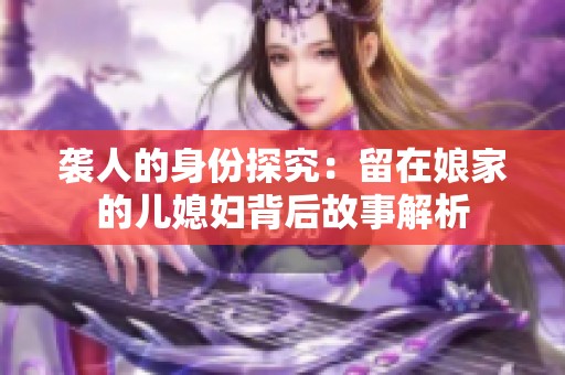 袭人的身份探究：留在娘家的儿媳妇背后故事解析