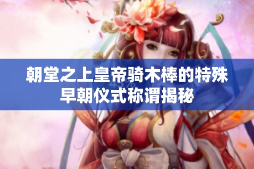 朝堂之上皇帝骑木棒的特殊早朝仪式称谓揭秘