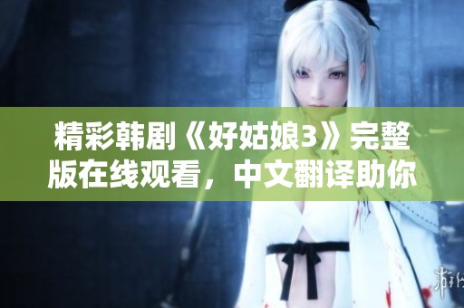 精彩韩剧《好姑娘3》完整版在线观看，中文翻译助你轻松理解