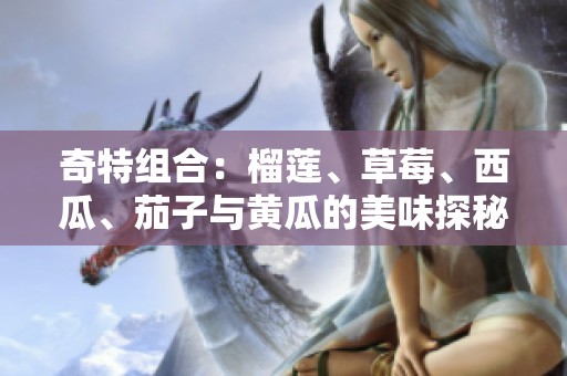 奇特组合：榴莲、草莓、西瓜、茄子与黄瓜的美味探秘
