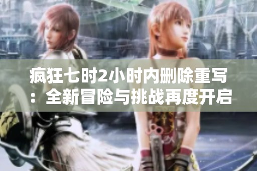 疯狂七时2小时内删除重写：全新冒险与挑战再度开启