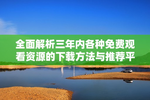 全面解析三年内各种免费观看资源的下载方法与推荐平台