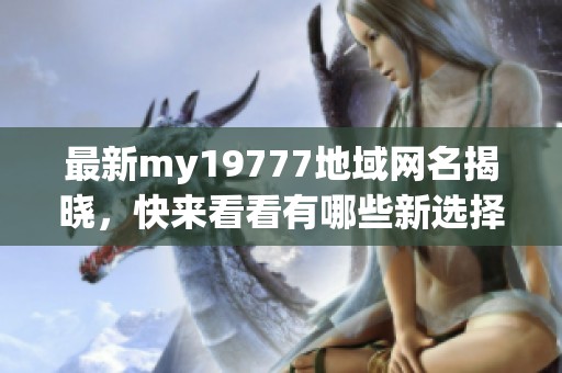最新my19777地域网名揭晓，快来看看有哪些新选择吧
