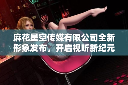 麻花星空传媒有限公司全新形象发布，开启视听新纪元
