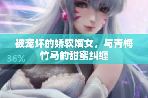 被宠坏的娇软嫡女，与青梅竹马的甜蜜纠缠