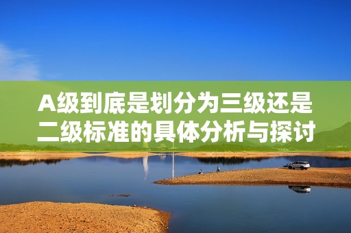 A级到底是划分为三级还是二级标准的具体分析与探讨