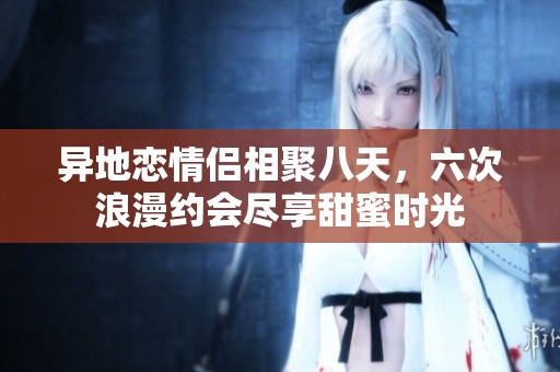 异地恋情侣相聚八天，六次浪漫约会尽享甜蜜时光