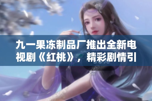 九一果冻制品厂推出全新电视剧《红桃》，精彩剧情引人关注