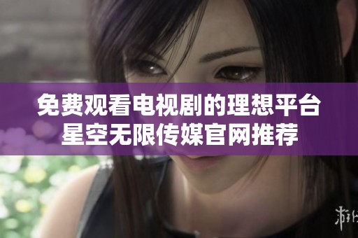 免费观看电视剧的理想平台星空无限传媒官网推荐