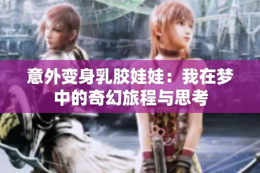 意外变身乳胶娃娃：我在梦中的奇幻旅程与思考