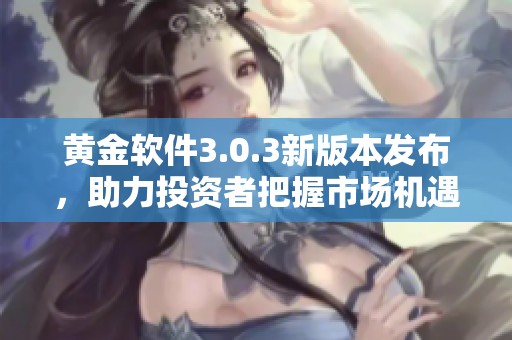 黄金软件3.0.3新版本发布，助力投资者把握市场机遇