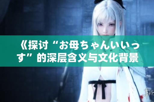 《探讨“お母ちゃんいいっす”的深层含义与文化背景》