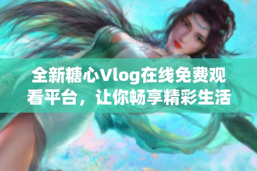 全新糖心Vlog在线免费观看平台，让你畅享精彩生活分享