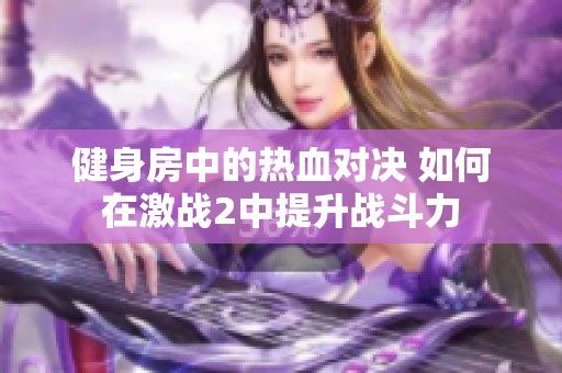 健身房中的热血对决 如何在激战2中提升战斗力