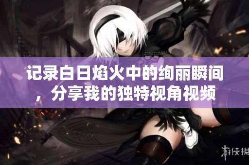 记录白日焰火中的绚丽瞬间，分享我的独特视角视频