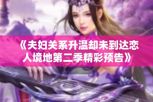 《夫妇关系升温却未到达恋人境地第二季精彩预告》