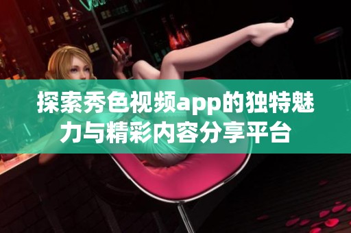 探索秀色视频app的独特魅力与精彩内容分享平台