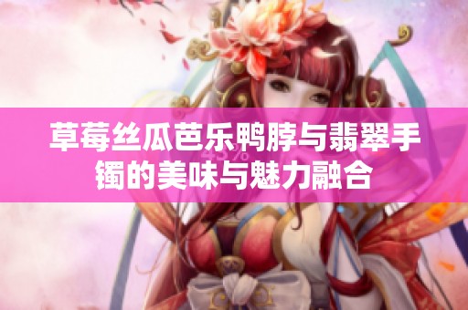 草莓丝瓜芭乐鸭脖与翡翠手镯的美味与魅力融合