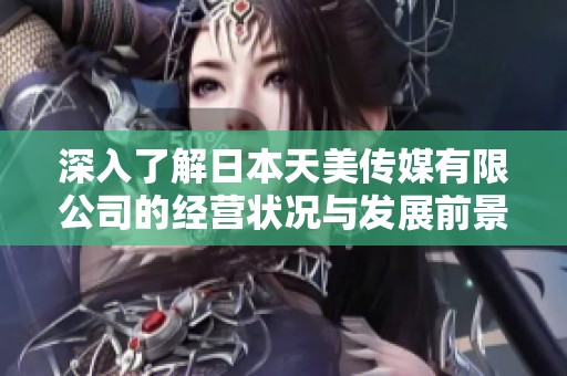 深入了解日本天美传媒有限公司的经营状况与发展前景