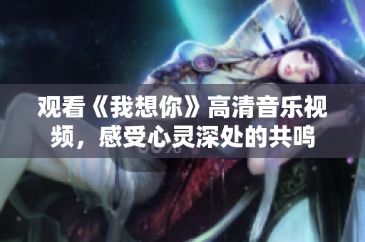 观看《我想你》高清音乐视频，感受心灵深处的共鸣