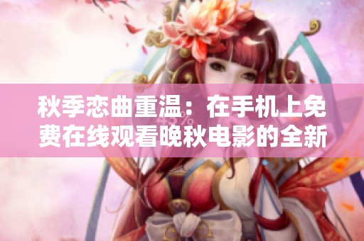 秋季恋曲重温：在手机上免费在线观看晚秋电影的全新体验