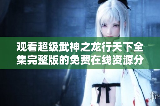 观看超级武神之龙行天下全集完整版的免费在线资源分享
