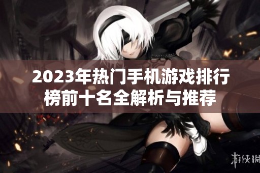 2023年热门手机游戏排行榜前十名全解析与推荐