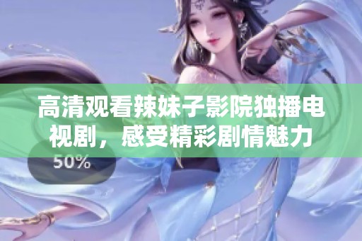 高清观看辣妹子影院独播电视剧，感受精彩剧情魅力