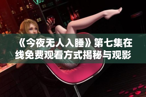 《今夜无人入睡》第七集在线免费观看方式揭秘与观影推荐