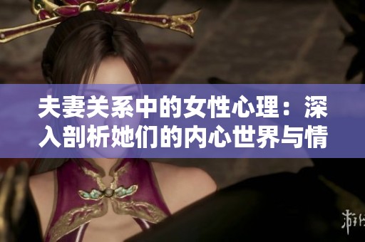 夫妻关系中的女性心理：深入剖析她们的内心世界与情感需求