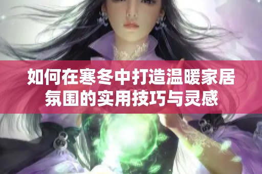 如何在寒冬中打造温暖家居氛围的实用技巧与灵感