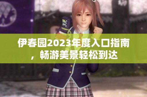 伊春园2023年度入口指南，畅游美景轻松到达