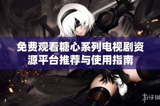 免费观看糖心系列电视剧资源平台推荐与使用指南