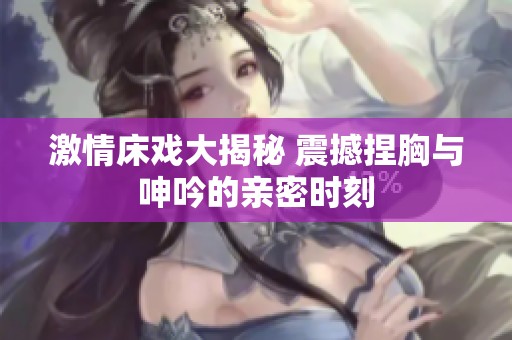 激情床戏大揭秘 震撼捏胸与呻吟的亲密时刻