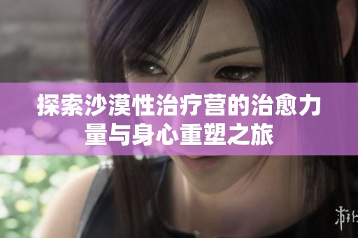 探索沙漠性治疗营的治愈力量与身心重塑之旅