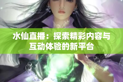 水仙直播：探索精彩内容与互动体验的新平台
