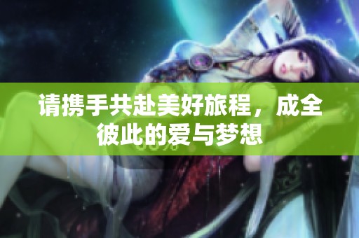 请携手共赴美好旅程，成全彼此的爱与梦想