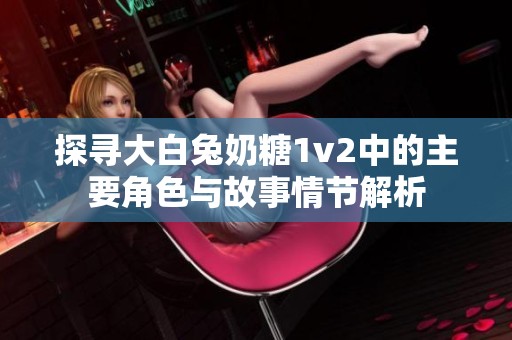 探寻大白兔奶糖1v2中的主要角色与故事情节解析