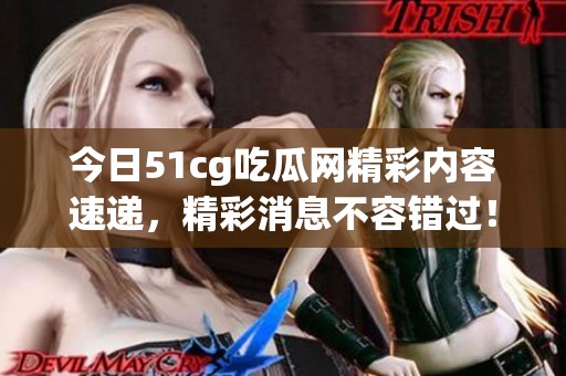 今日51cg吃瓜网精彩内容速递，精彩消息不容错过！