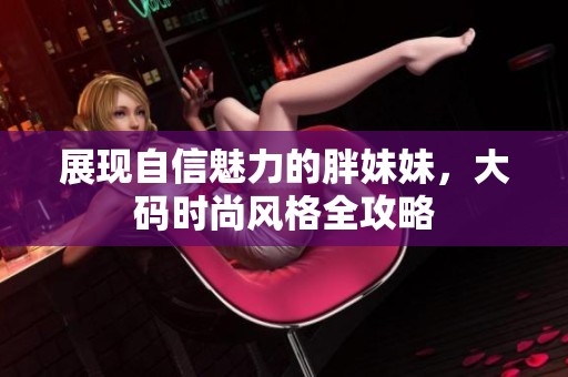 展现自信魅力的胖妹妹，大码时尚风格全攻略