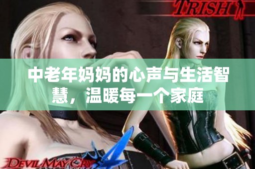 中老年妈妈的心声与生活智慧，温暖每一个家庭