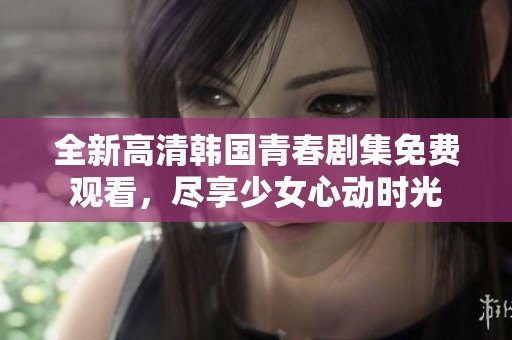 全新高清韩国青春剧集免费观看，尽享少女心动时光