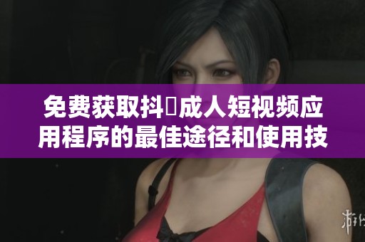 免费获取抖抈成人短视频应用程序的最佳途径和使用技巧